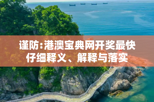 谨防:港澳宝典网开奖最快仔细释义、解释与落实