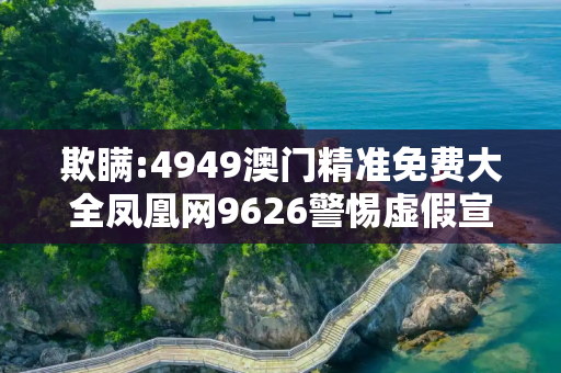欺瞒:4949澳门精准免费大全凤凰网9626警惕虚假宣传-全面释义
