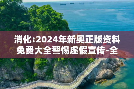 消化:2024年新奥正版资料免费大全警惕虚假宣传-全面释义