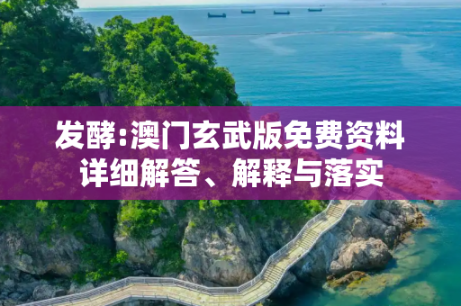 发酵:澳门玄武版免费资料详细解答、解释与落实