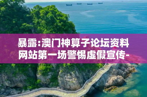 暴露:澳门神算子论坛资料网站第一场警惕虚假宣传-全面释义