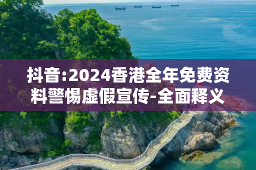 抖音:2024香港全年免费资料警惕虚假宣传-全面释义、解释与落实