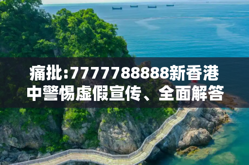痛批:7777788888新香港中警惕虚假宣传、全面解答与解释
