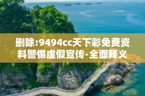 删除:9494cc天下彩免费资料警惕虚假宣传-全面释义