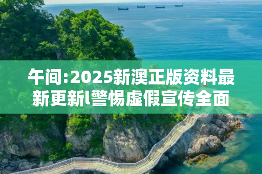 午间:2025新澳正版资料最新更新l警惕虚假宣传全面释义