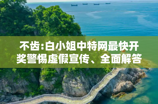 不齿:白小姐中特网最快开奖警惕虚假宣传、全面解答与解释