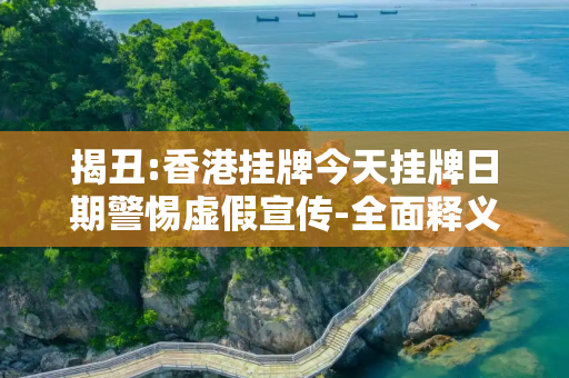 揭丑:香港挂牌今天挂牌日期警惕虚假宣传-全面释义