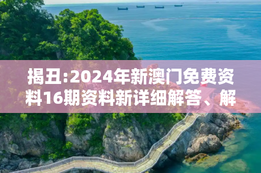 揭丑:2024年新澳门免费资料16期资料新详细解答、解释与落实