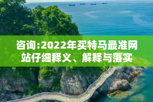 咨询:2022年买特马最准网站仔细释义、解释与落实