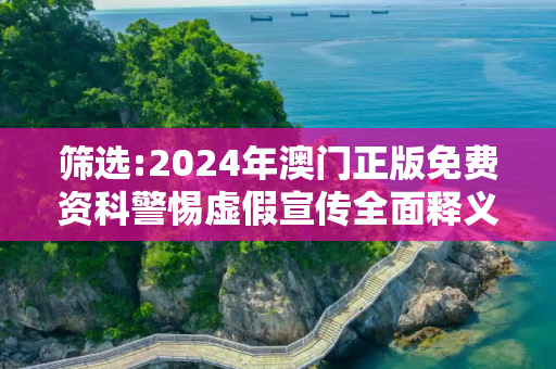 筛选:2024年澳门正版免费资科警惕虚假宣传全面释义