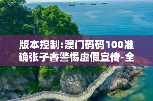 版本控制:澳门码码100准确张子睿警惕虚假宣传-全面释义