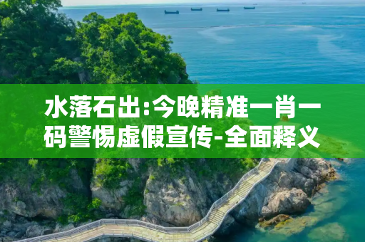 水落石出:今晚精准一肖一码警惕虚假宣传-全面释义、解释与落实