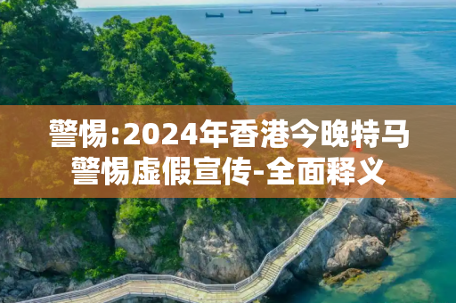 警惕:2024年香港今晚特马警惕虚假宣传-全面释义