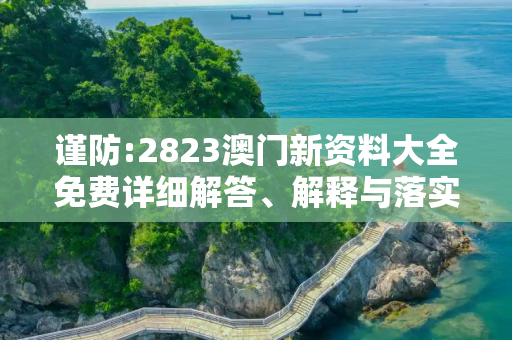 谨防:2823澳门新资料大全免费详细解答、解释与落实