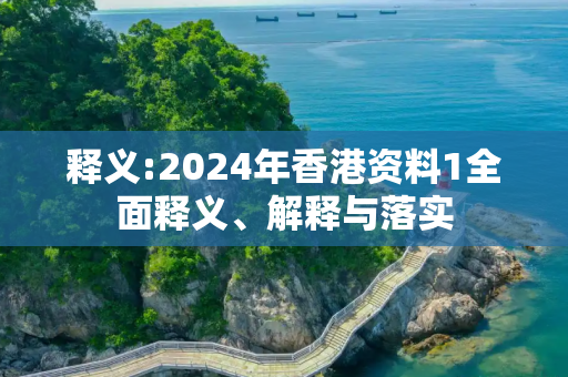 释义:2024年香港资料1全面释义、解释与落实