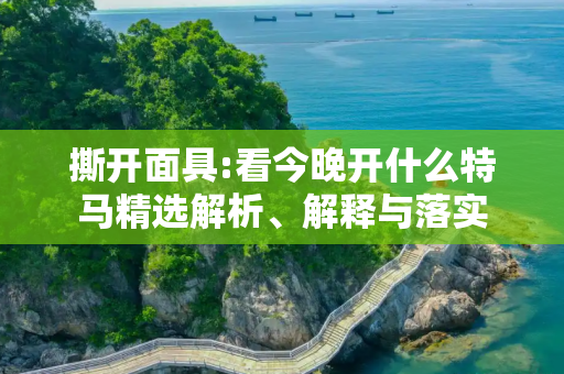 撕开面具:看今晚开什么特马精选解析、解释与落实