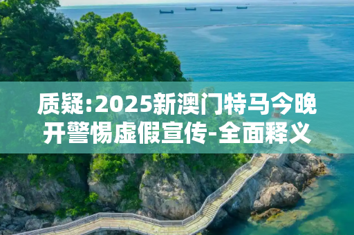 质疑:2025新澳门特马今晚开警惕虚假宣传-全面释义
