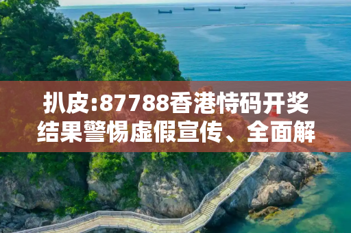 扒皮:87788香港恃码开奖结果警惕虚假宣传、全面解答