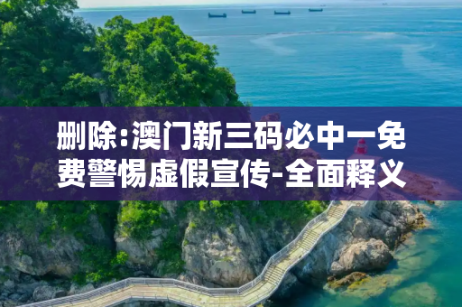 删除:澳门新三码必中一免费警惕虚假宣传-全面释义