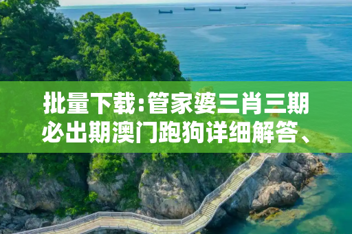 批量下载:管家婆三肖三期必出期澳门跑狗详细解答、解释与落实