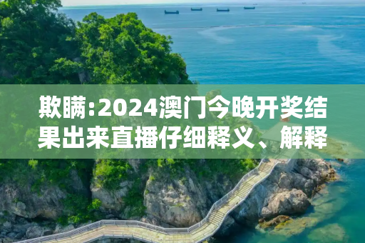 欺瞒:2024澳门今晚开奖结果出来直播仔细释义、解释与落实