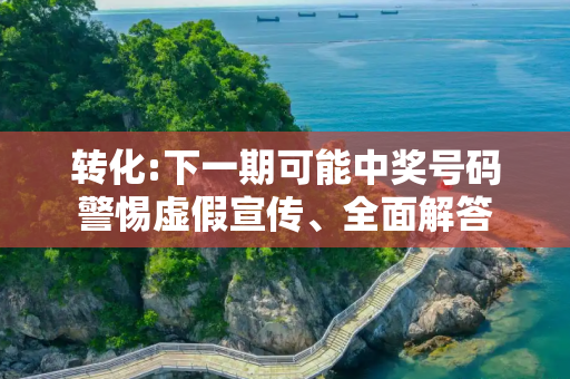 转化:下一期可能中奖号码警惕虚假宣传、全面解答