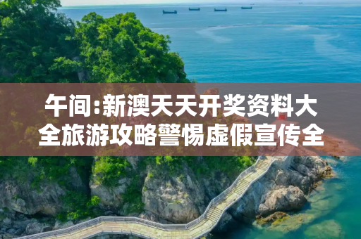 午间:新澳天天开奖资料大全旅游攻略警惕虚假宣传全面释义