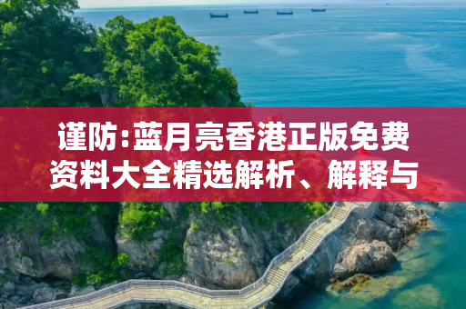 谨防:蓝月亮香港正版免费资料大全精选解析、解释与落实
