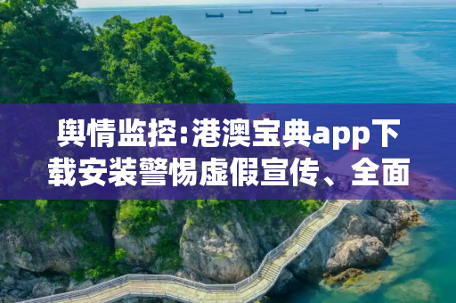 舆情监控:港澳宝典app下载安装警惕虚假宣传、全面解答