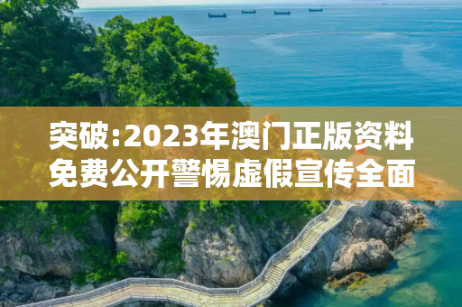 突破:2023年澳门正版资料免费公开警惕虚假宣传全面释义