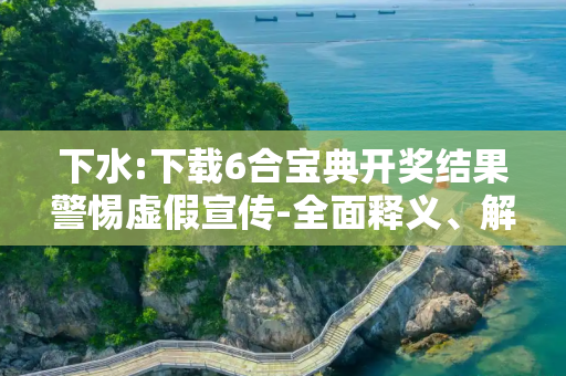 下水:下载6合宝典开奖结果警惕虚假宣传-全面释义、解释与落实