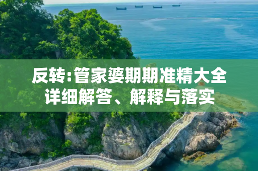 反转:管家婆期期准精大全详细解答、解释与落实