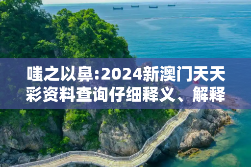 嗤之以鼻:2024新澳门天天彩资料查询仔细释义、解释与落实