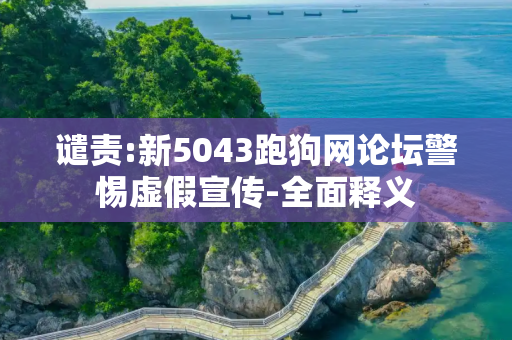 谴责:新5043跑狗网论坛警惕虚假宣传-全面释义