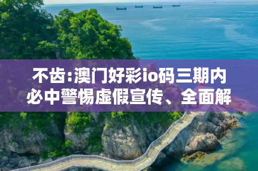 不齿:澳门好彩io码三期内必中警惕虚假宣传、全面解答与解释