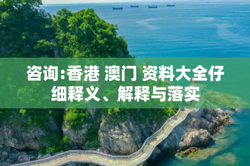 咨询:香港 澳门 资料大全仔细释义、解释与落实