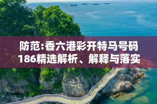 防范:香六港彩开特马号码186精选解析、解释与落实