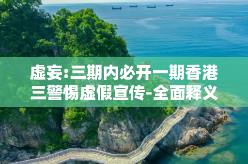 虚妄:三期内必开一期香港三警惕虚假宣传-全面释义