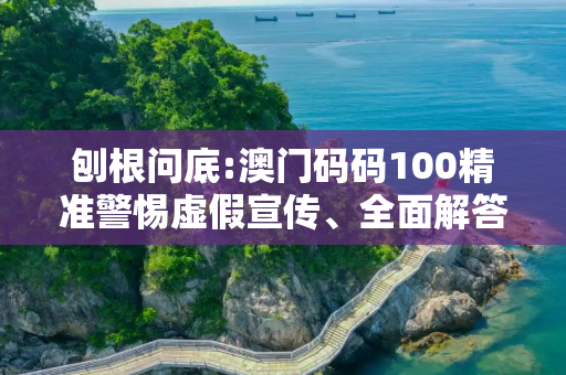 刨根问底:澳门码码100精准警惕虚假宣传、全面解答