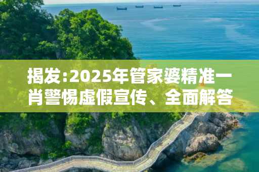 揭发:2025年管家婆精准一肖警惕虚假宣传、全面解答与解释