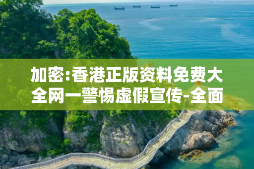 加密:香港正版资料免费大全网一警惕虚假宣传-全面释义、解释与落实