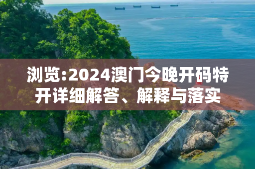浏览:2024澳门今晚开码特开详细解答、解释与落实