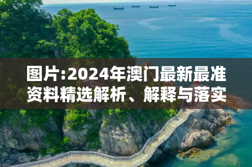 图片:2024年澳门最新最准资料精选解析、解释与落实
