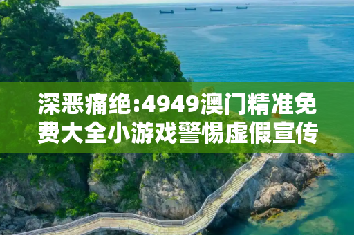 深恶痛绝:4949澳门精准免费大全小游戏警惕虚假宣传、全面解答