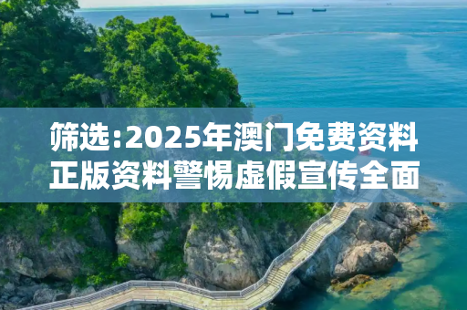筛选:2025年澳门免费资料正版资料警惕虚假宣传全面释义