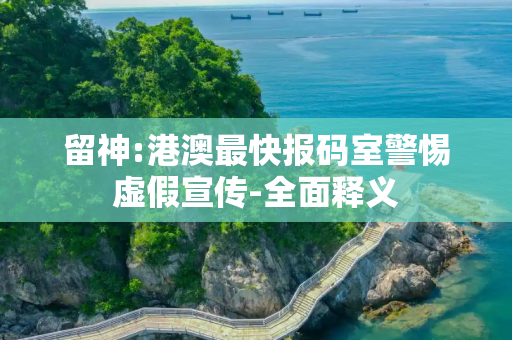 留神:港澳最快报码室警惕虚假宣传-全面释义