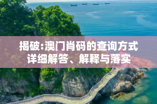 揭破:澳门肖码的查询方式详细解答、解释与落实