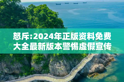 怒斥:2024年正版资料免费大全最新版本警惕虚假宣传-全面释义