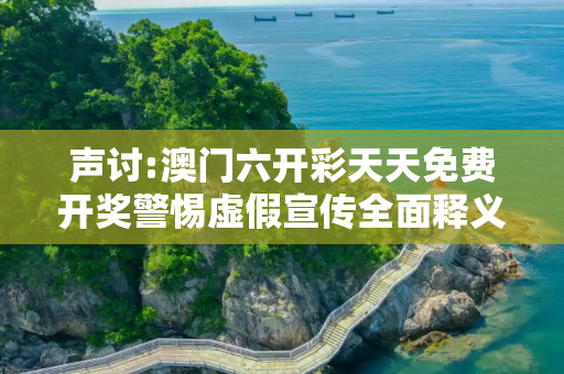 声讨:澳门六开彩天天免费开奖警惕虚假宣传全面释义