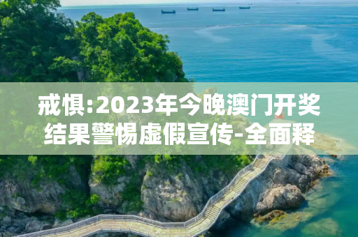 戒惧:2023年今晚澳门开奖结果警惕虚假宣传-全面释义